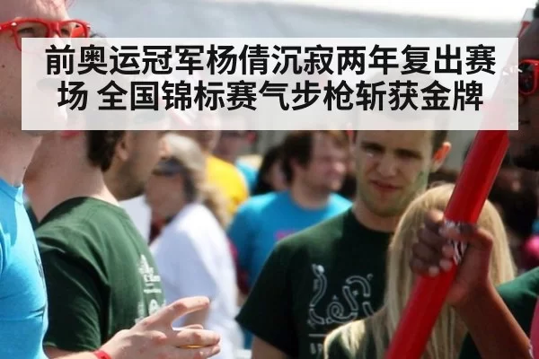 前奥运冠军杨倩沉寂两年复出赛场 全国锦标赛气步枪斩获金牌