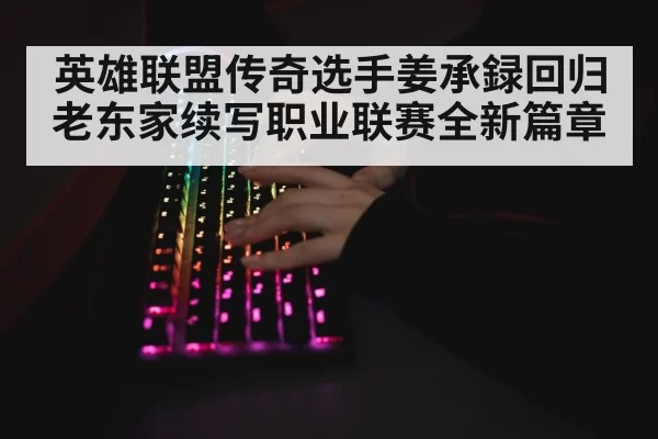 英雄联盟传奇选手姜承録回归老东家续写职业联赛全新篇章