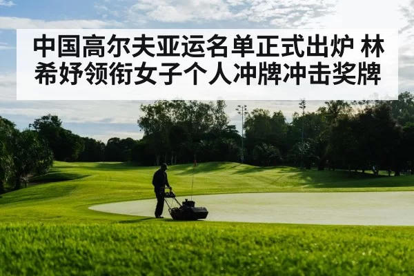 中国高尔夫亚运名单正式出炉 林希妤领衔女子个人冲牌冲击奖牌