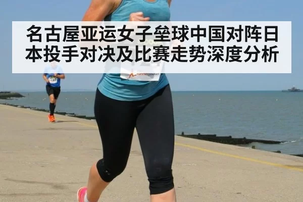 名古屋亚运女子垒球中国对阵日本投手对决及比赛走势深度分析